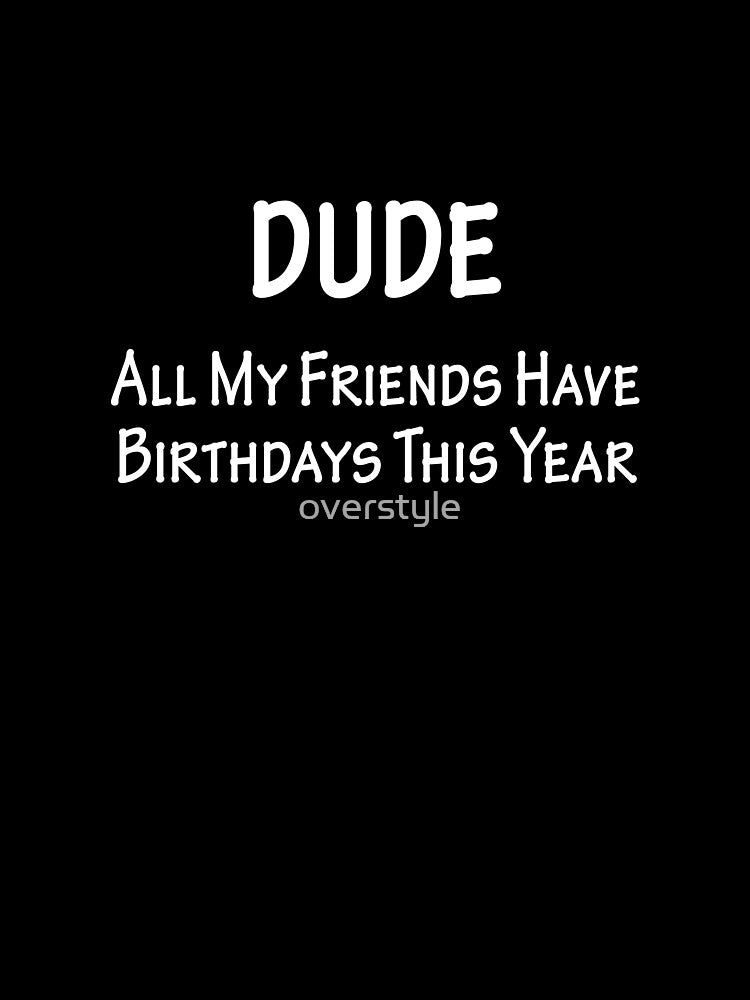 Dude All My Friends Have Birthdays This Year by overstyle Unisex , , , Long Sleeve Tee