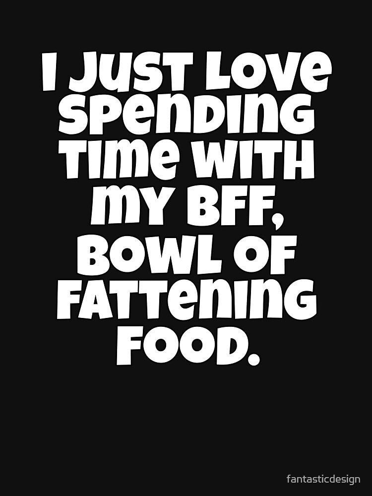 Funny Sarcastic Saying I Just Love Spending Time With My BFF, Bowl Of Fattening Food by fantasticdesign