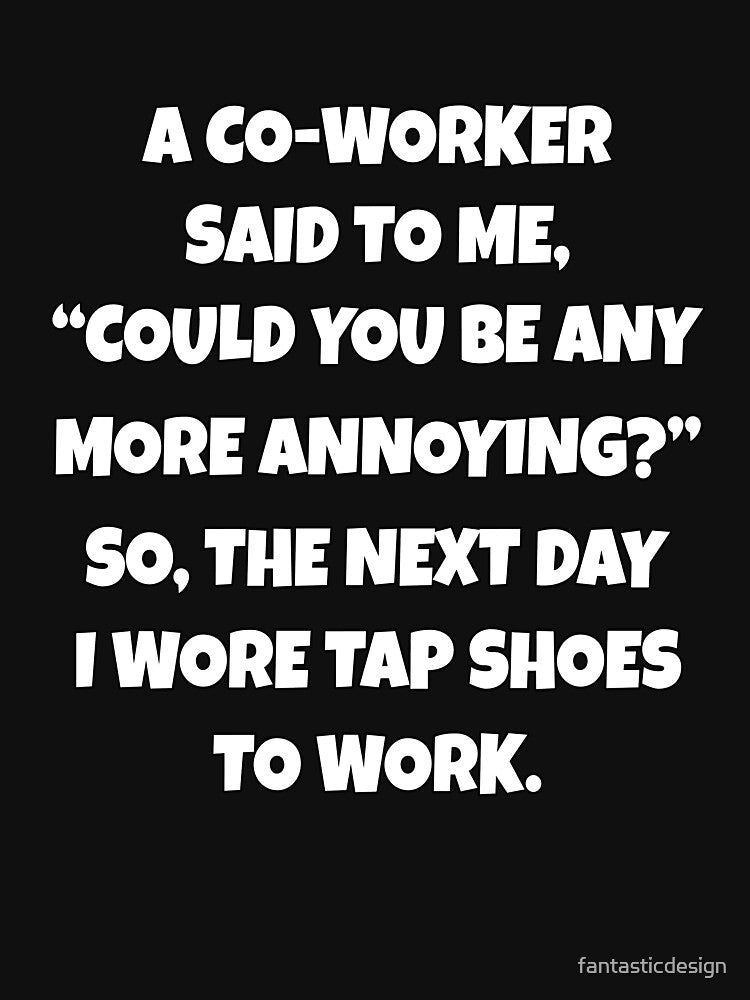 Funny Sarcastic Humor A Co-Worker Said To Me, “Could You Be Any More Annoying? by fantasticdesign