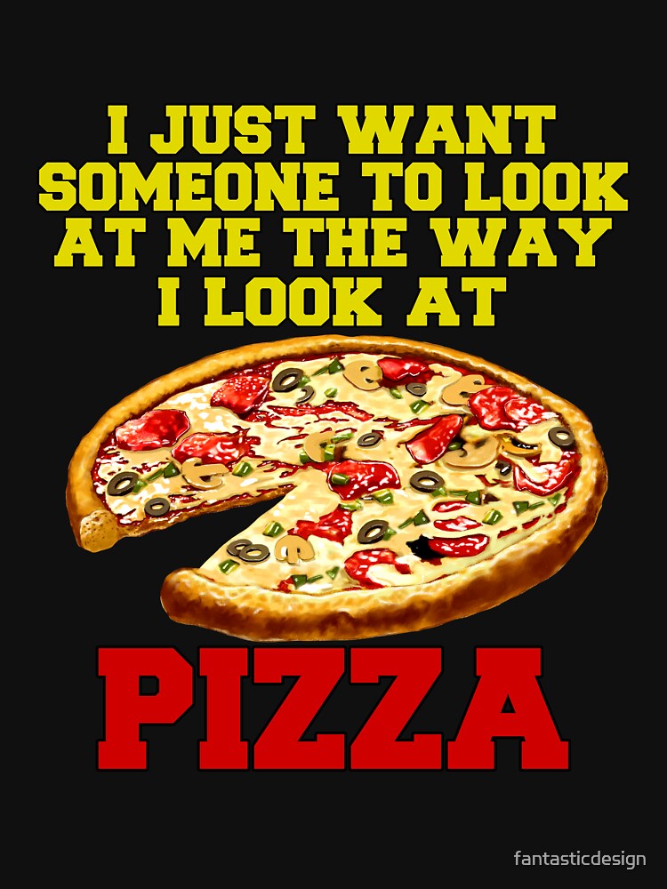 Funny Pizza Lover Humorous Design I Just Want Someone To Look At Me The Way I Look At Pizza by fantasticdesign