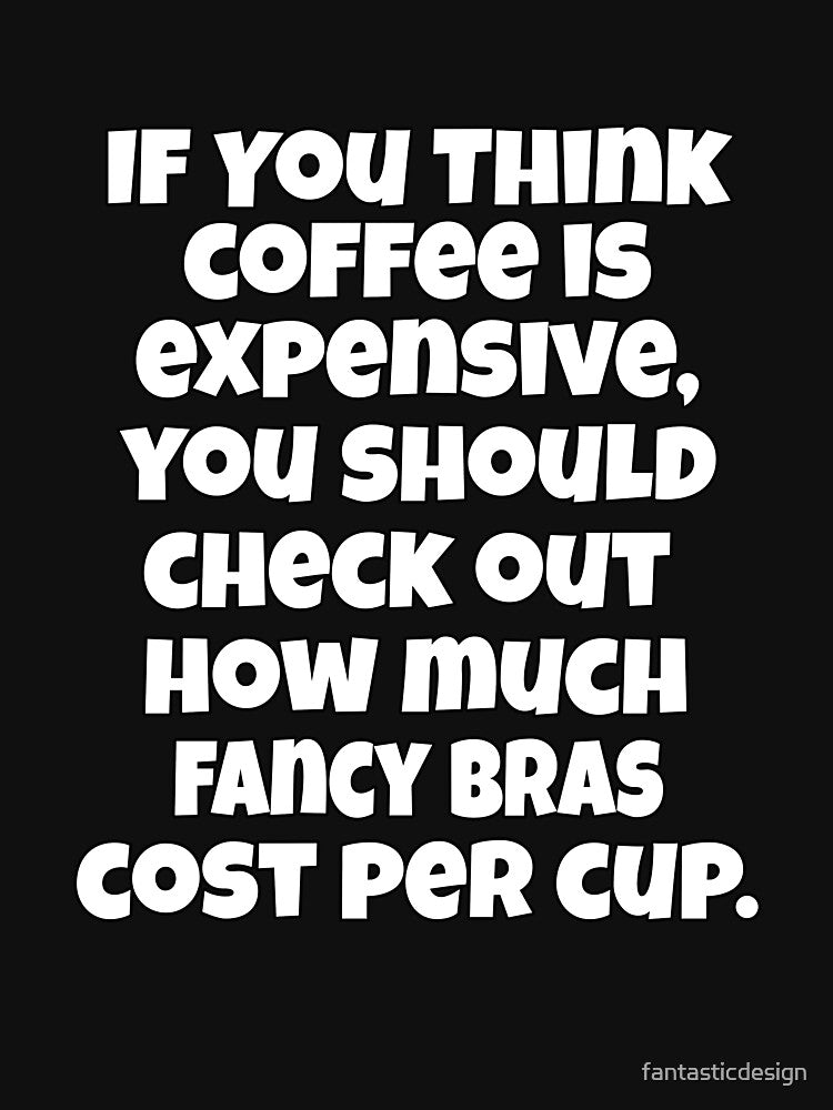 Funny Sarcastic Humor If You Think Coffee Is Expensive, You Should Check Out by fantasticdesign