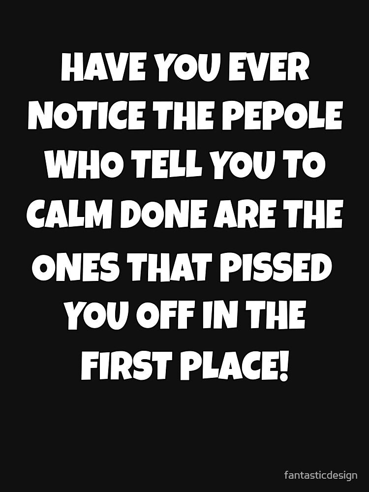 Funny Sarcastic Humor Have You Ever Notice The People Who Tell You To Calm Down by fantasticdesign