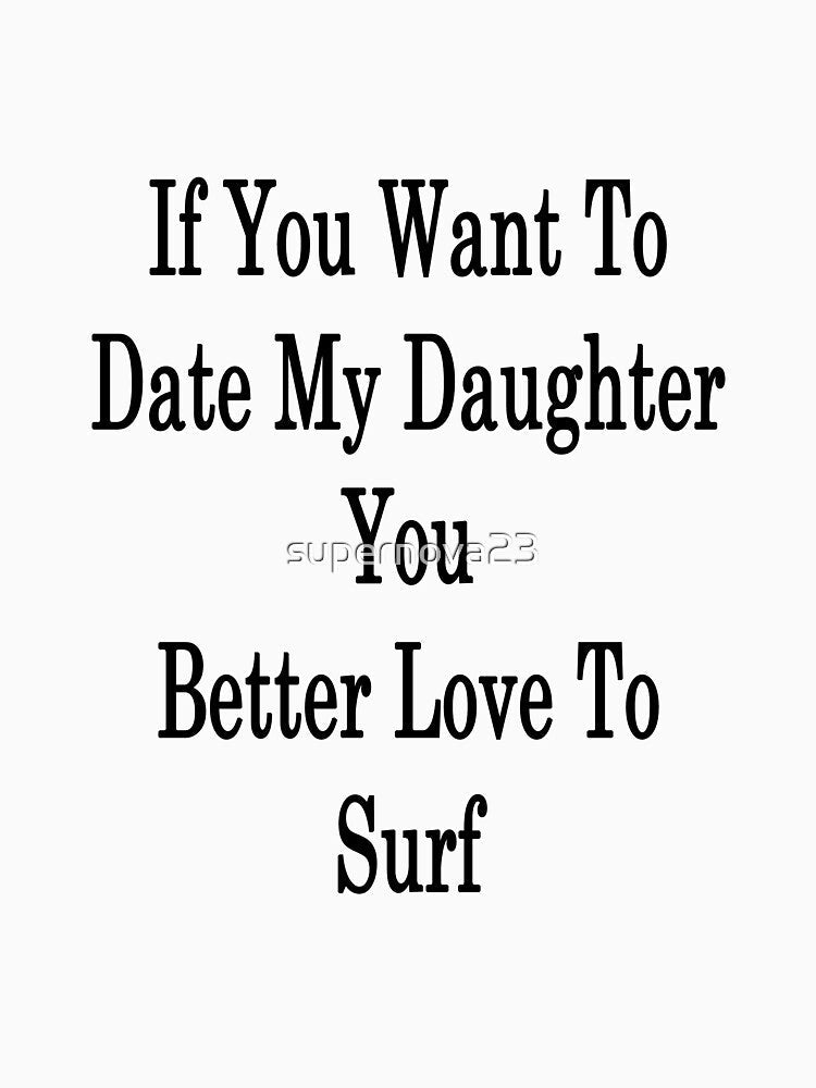 If You Want To Date My Daughter You Better Love To Surf by supernova23 Unisex , , , Long Sleeve Tee