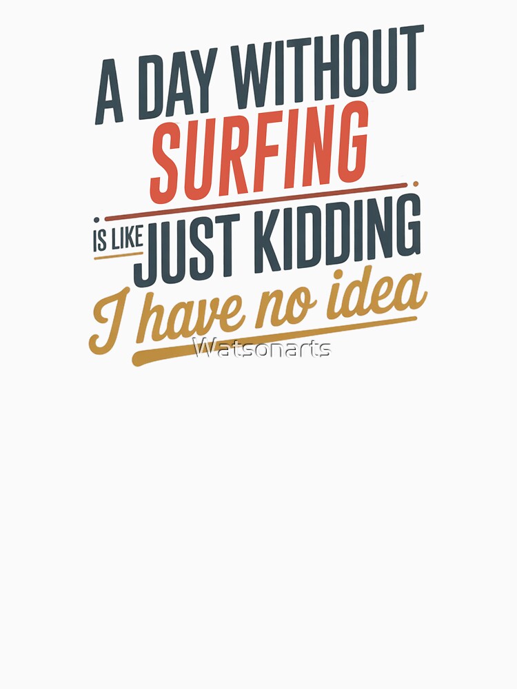 A Day Without Surfing Is Like Just Kidding - Cool & Funny Surfing Lover by Watsonarts Unisex , , , Long Sleeve Tee