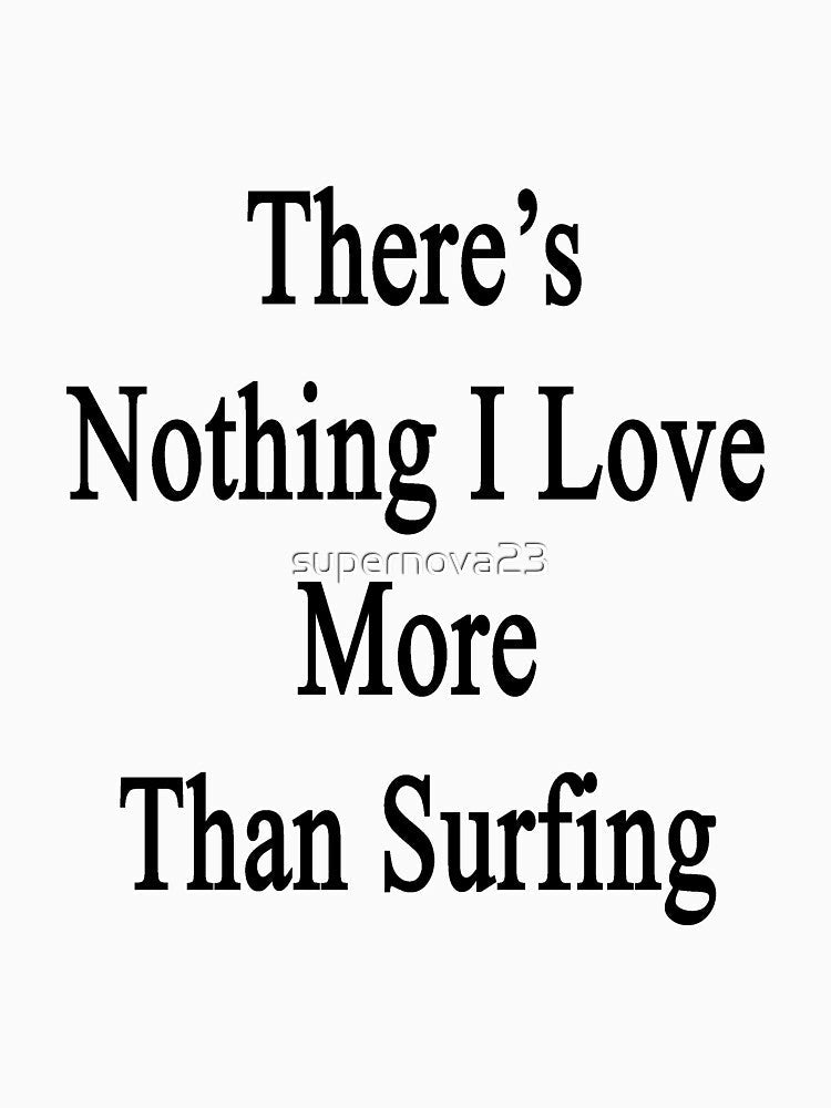 There's Nothing I Love More Than Surfing by supernova23 Unisex , , , Long Sleeve Tee