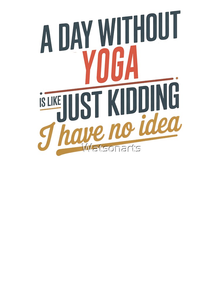 A Day Without Yoga Is Like Just Kidding - Cool & Funny Yoga Lover by Watsonarts Unisex , , , Long Sleeve Tee