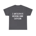 I Anticipate Needing Some Caffeine  Graphic Tee Shirt, S-5XL