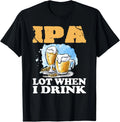 IPA Lot When I Drink Funny Drinking Beer T-Shirt