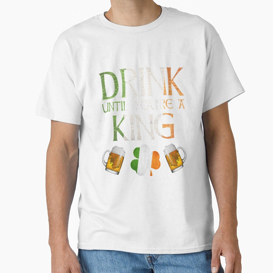 Drink Until You're A King - Gift For King From Ireland by Irishtshirts