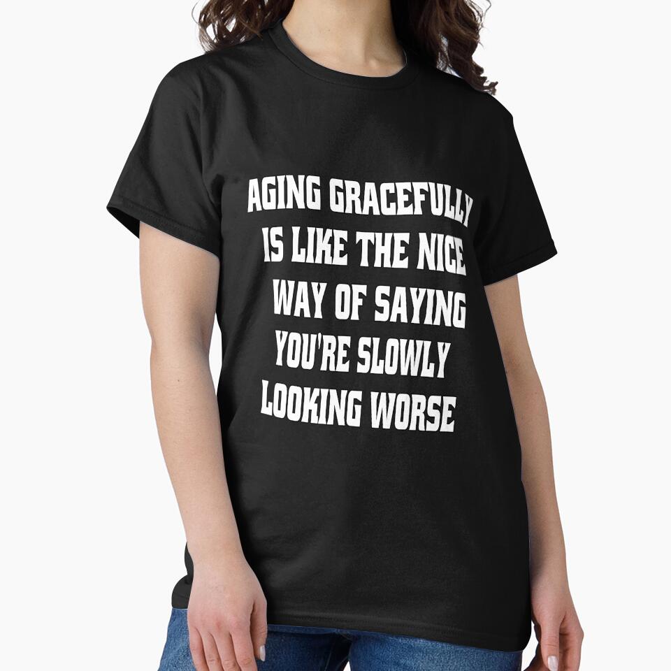 Funny Sarcastic Humor Aging Gracefully Is Like The Nice Way Of Saying You're Slowly Looking Worse by fantasticdesign
