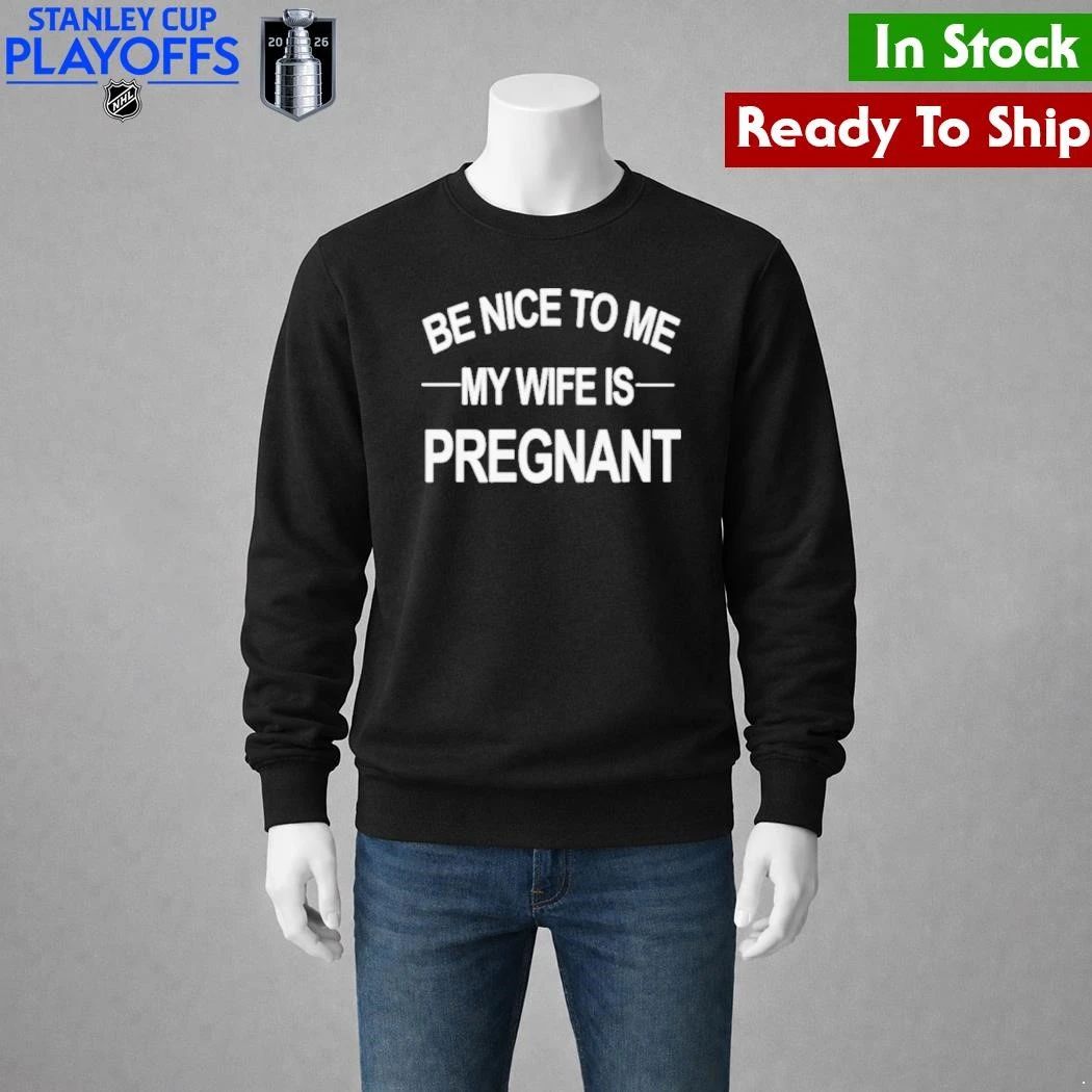 King Tez Be Nice To Me My Wife Is Pregnant Shirt Unisex , , , Long Sleeve Tee