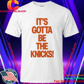It’s Gotta Be The Knicks Shirt