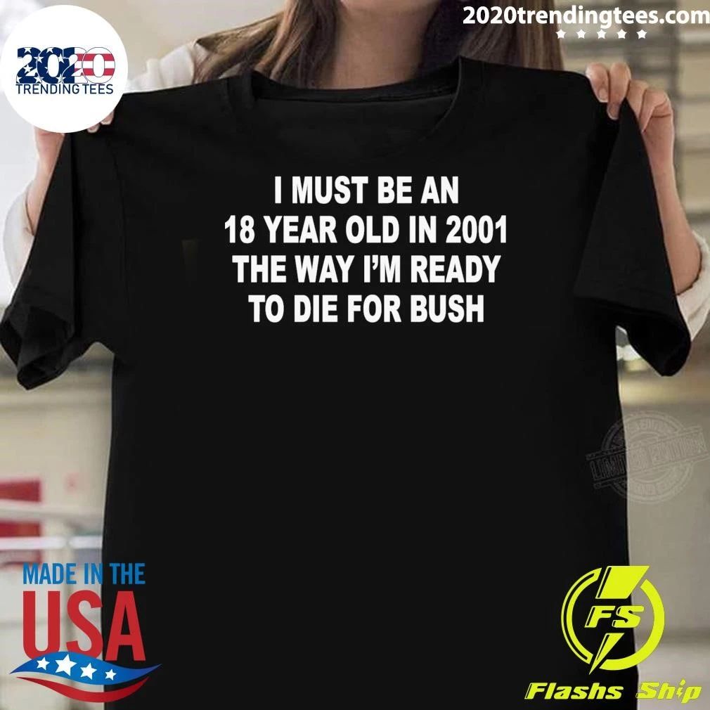I Must Be An 18 Year Old In 2001 The Way I’m Ready To Die For Bush Tee Shirt