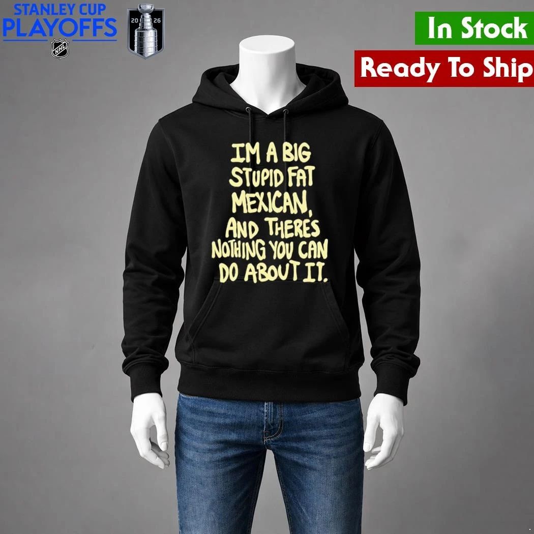 Im A Big Stupid Fat Mexican And Theres Nothing You Can Do About It Shirt Unisex , , , Long Sleeve Tee