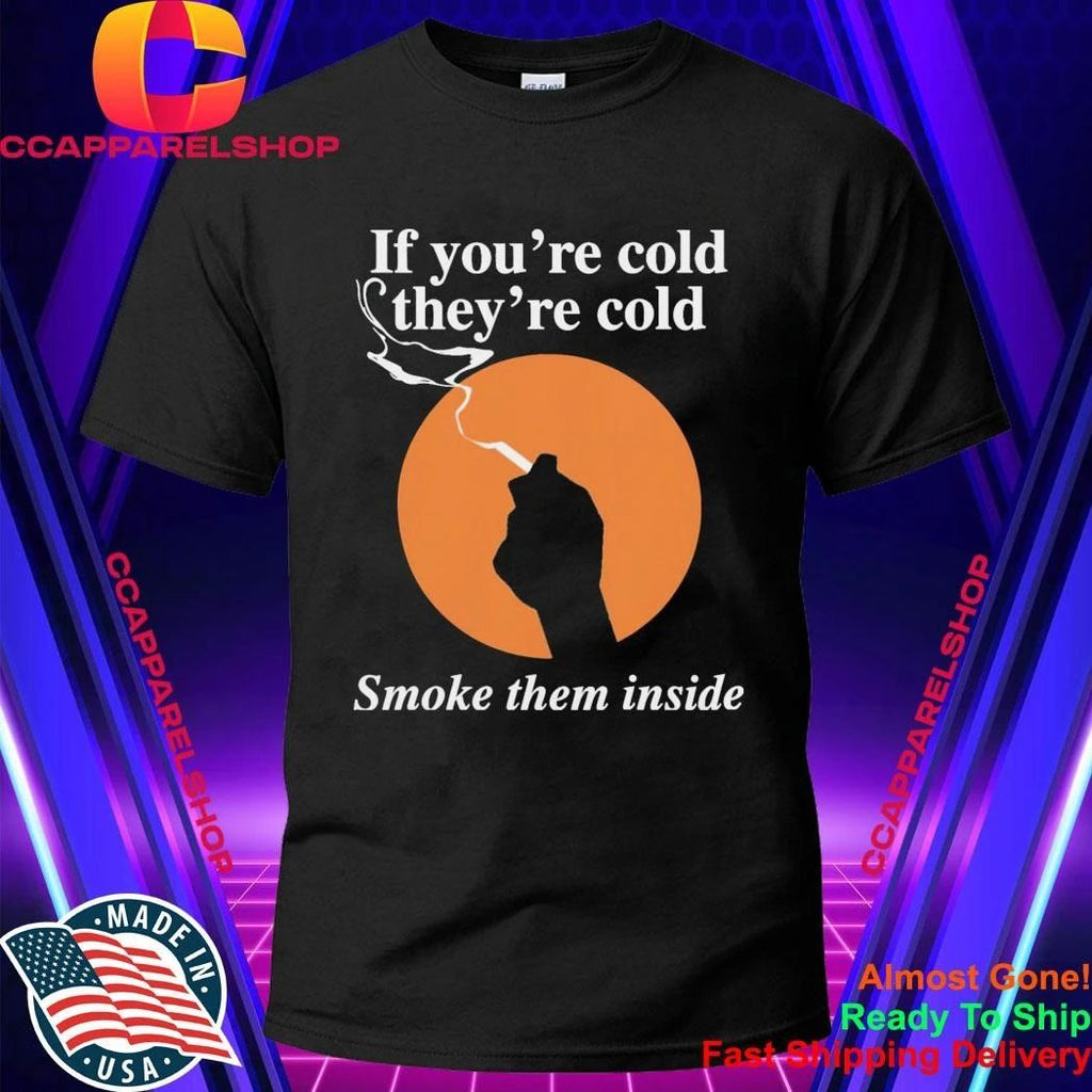 If You’re Cold, They’re Cold. Smoke Them Inside Shirt