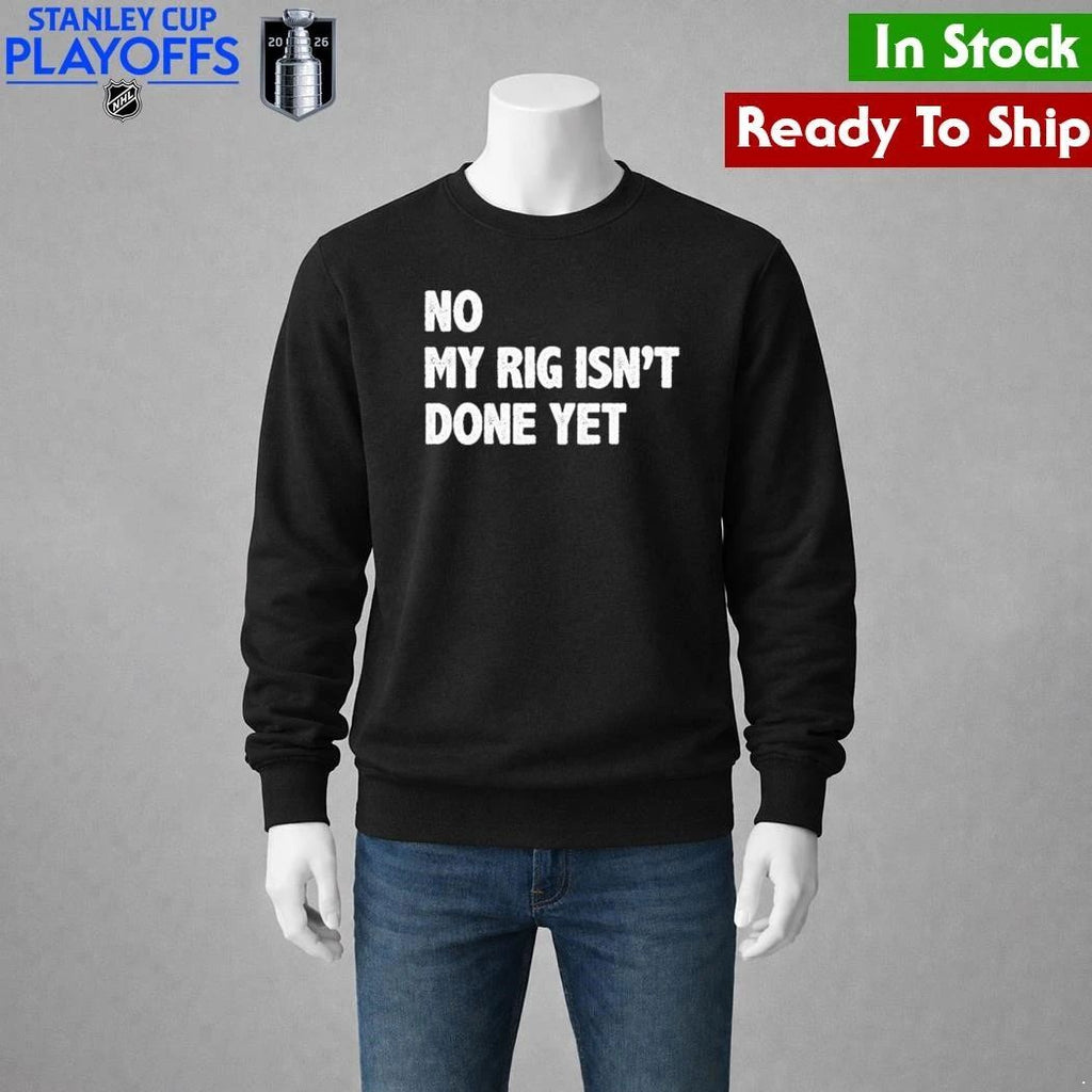 No My Rig Isn’t Done Yet Shirt Unisex , , , Long Sleeve Tee
