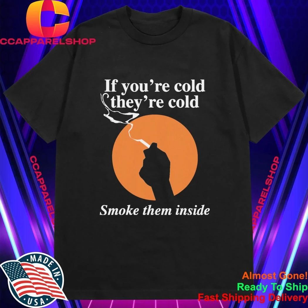If You’re Cold, They’re Cold. Smoke Them Inside Shirt