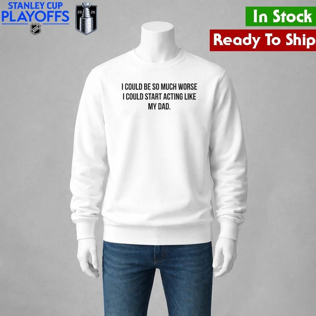 I Could Be So Much Worse I Could Start Acting Like My Dad Shirt Unisex , , , Long Sleeve Tee