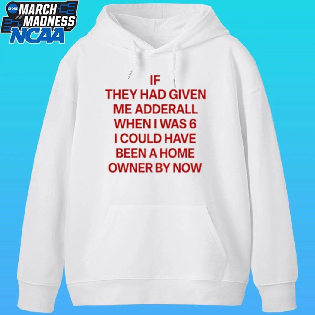 If They Had Given Me Adderall When I Was 6 I Could Have Been A Home Owner By Now Shirt Unisex , , , Long Sleeve Tee