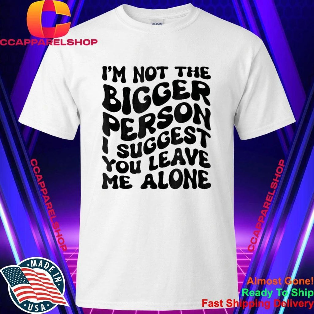 I’m Not The Bigger Person I Suggest You Leave Me Alone Shirt