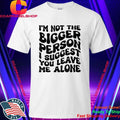 I’m Not The Bigger Person I Suggest You Leave Me Alone Shirt