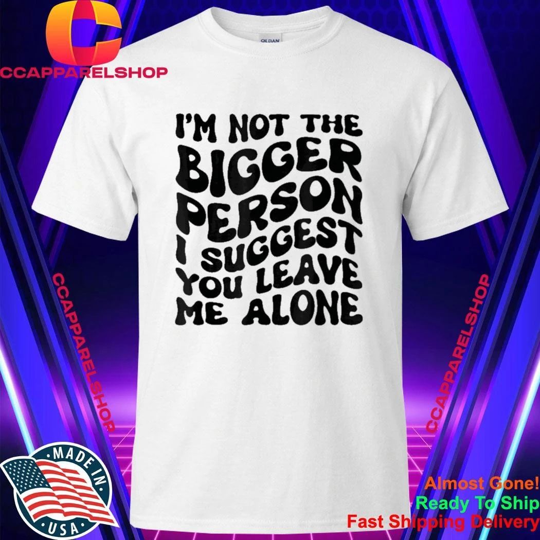 I’m Not The Bigger Person I Suggest You Leave Me Alone Shirt