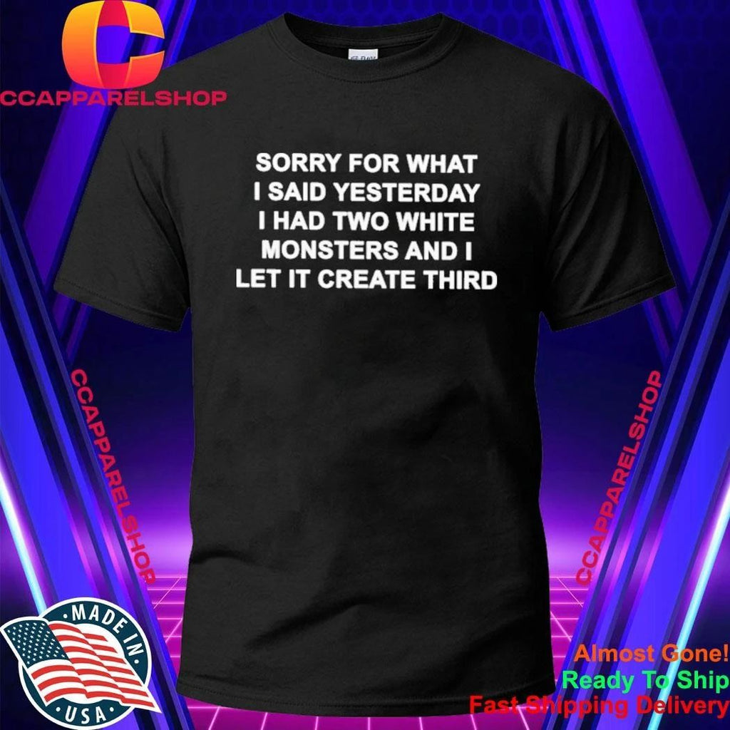 Sorry For What I Said Yesterday I Had Two White Monsters And I Let It Create Third Shirt