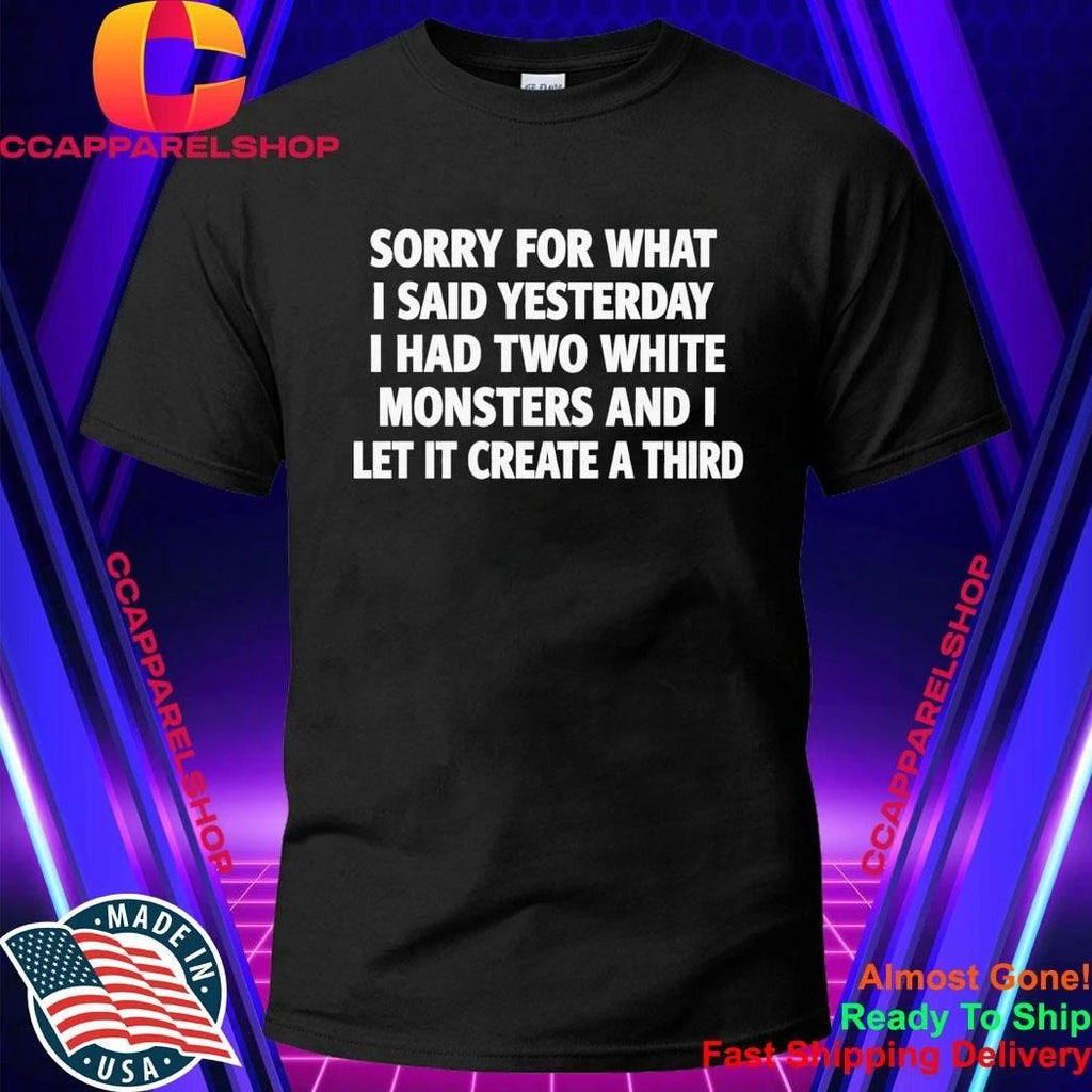 Sorry For What I Said Yesterday I Had Two White Monsters Shirt