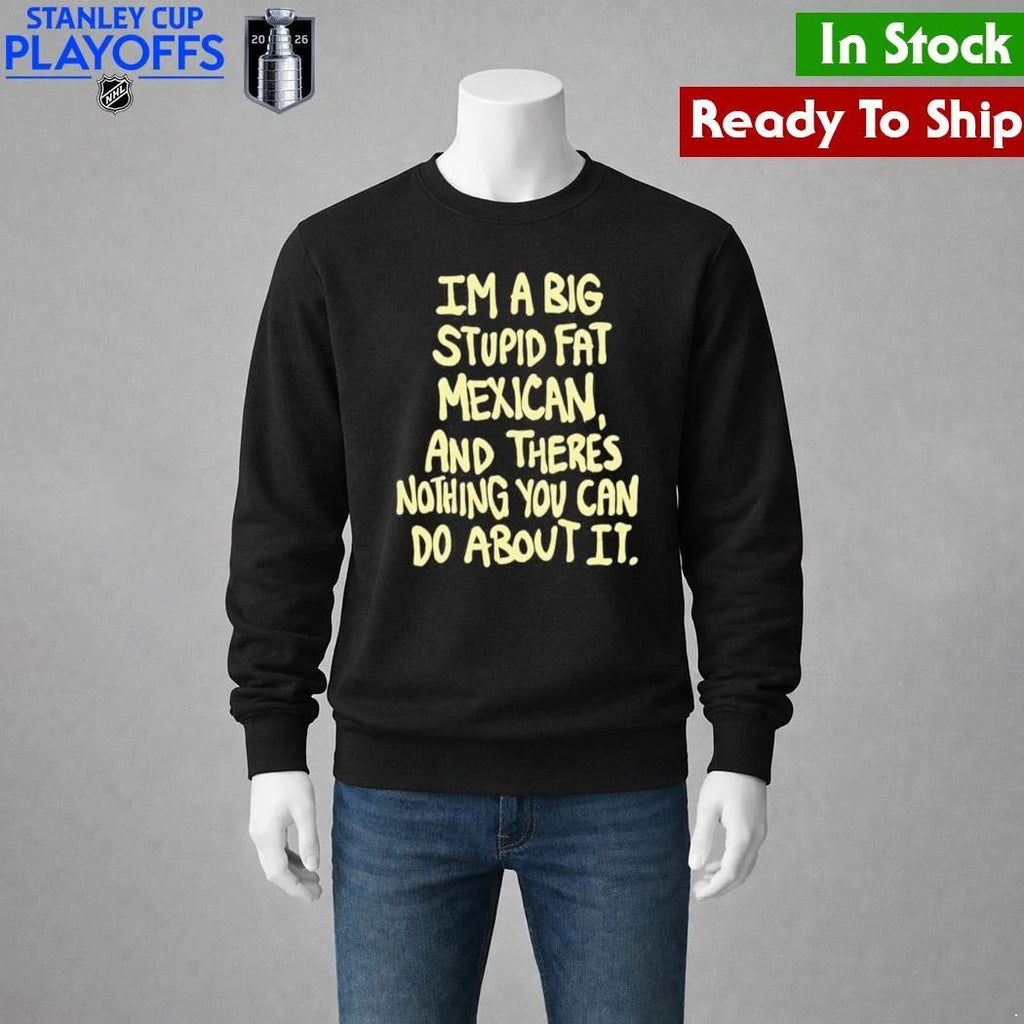 Im A Big Stupid Fat Mexican And Theres Nothing You Can Do About It Shirt Unisex , , , Long Sleeve Tee
