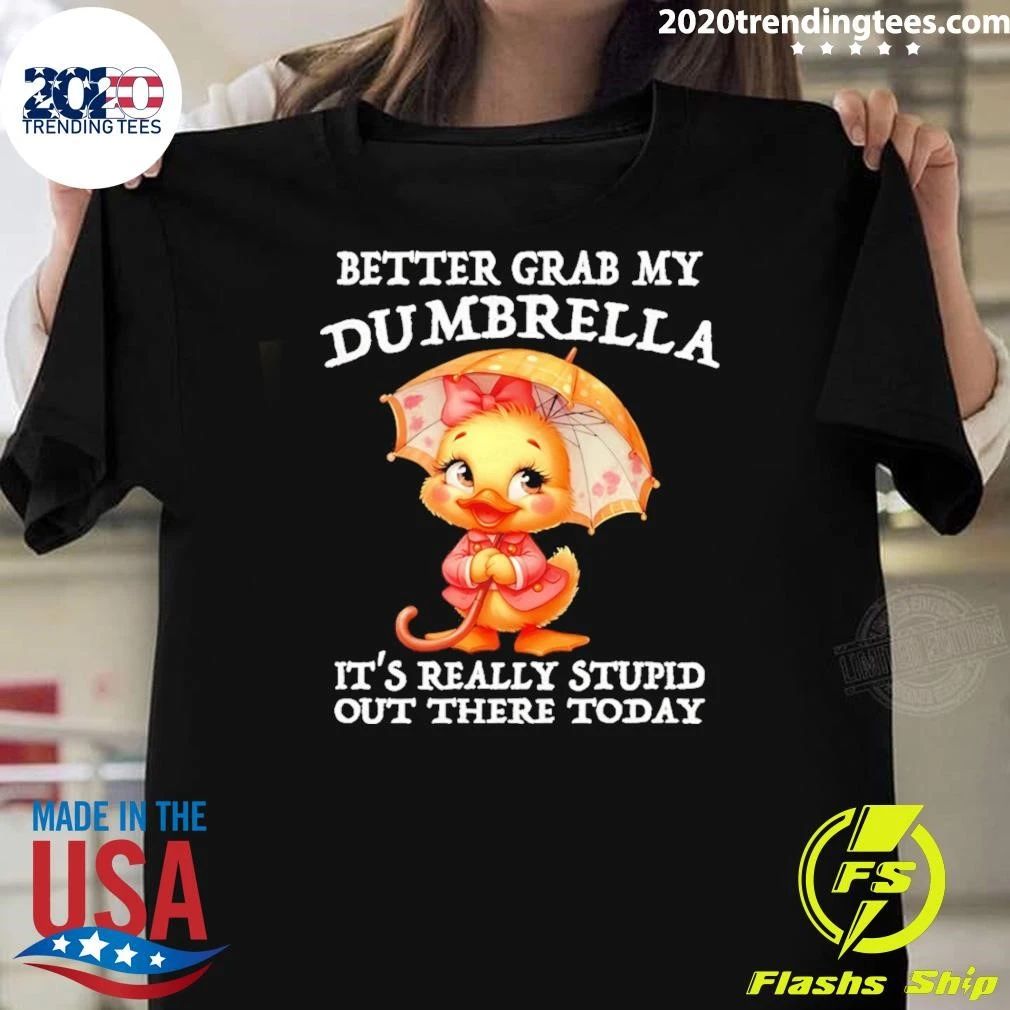 Cute Duck Better Grab My Dumbrella It’s Really Stupid Out There Today Shirt
