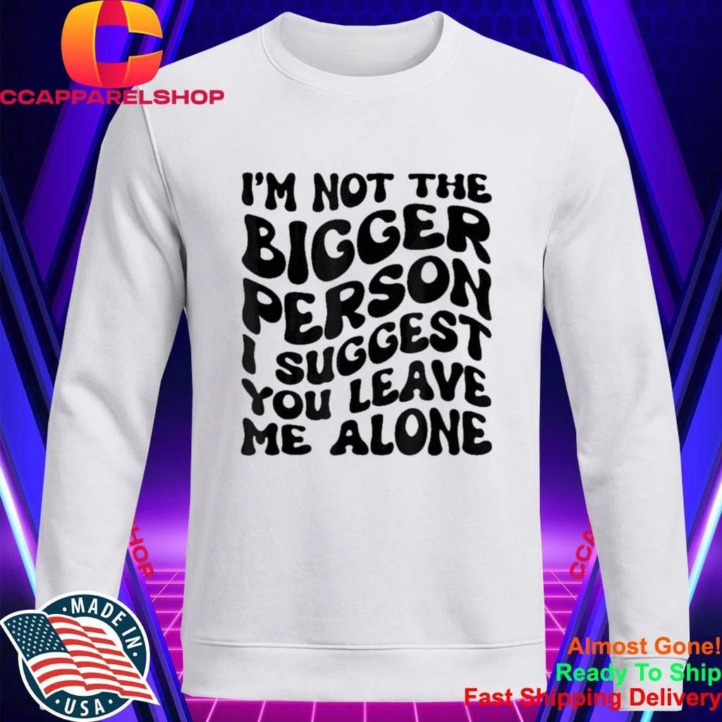 I’m Not The Bigger Person I Suggest You Leave Me Alone Shirt