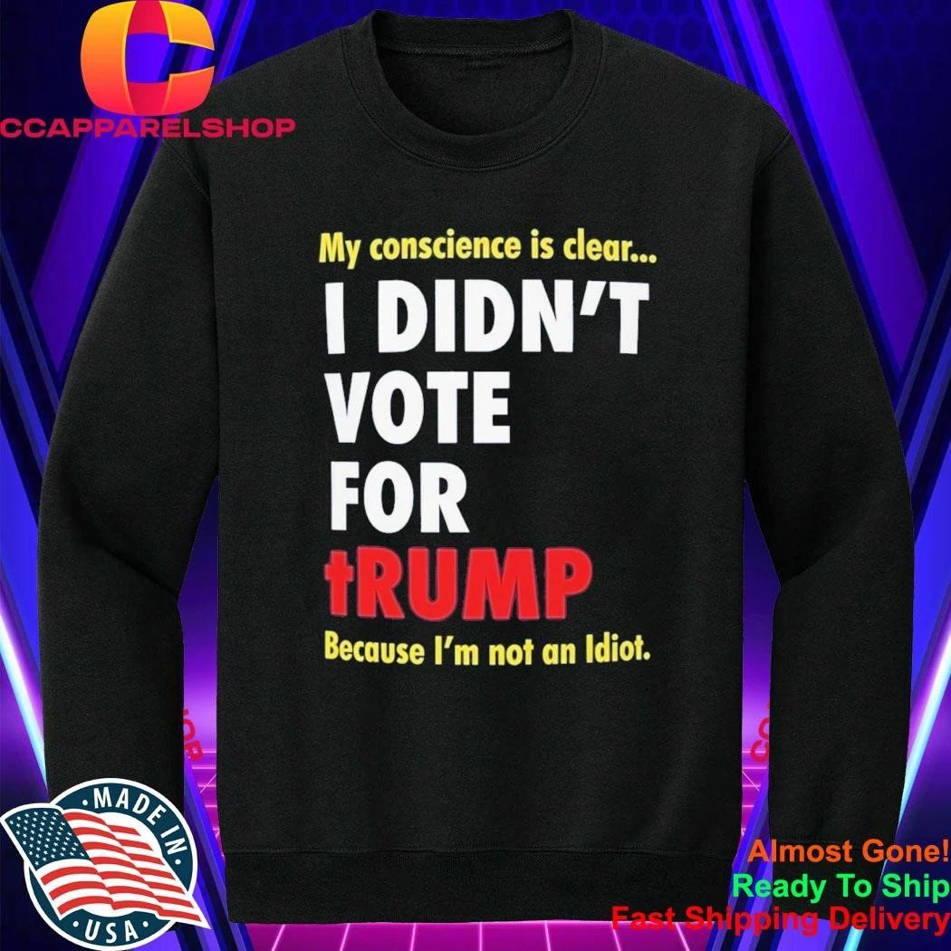 My Conscience Is Clear I Didn’t Vote For Trump Because I’m Not An Idiot Shirt