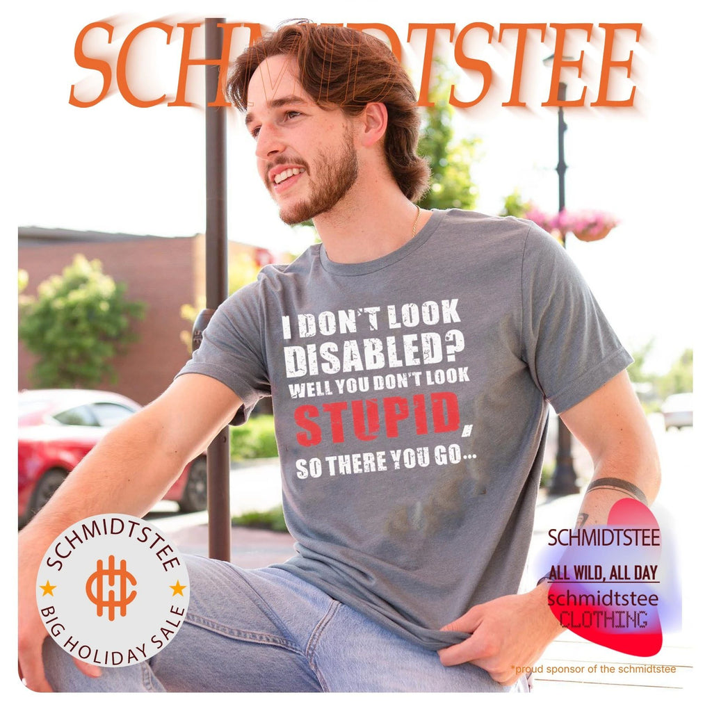 I don’t look disables well you don’t look stupid so there you go shirt