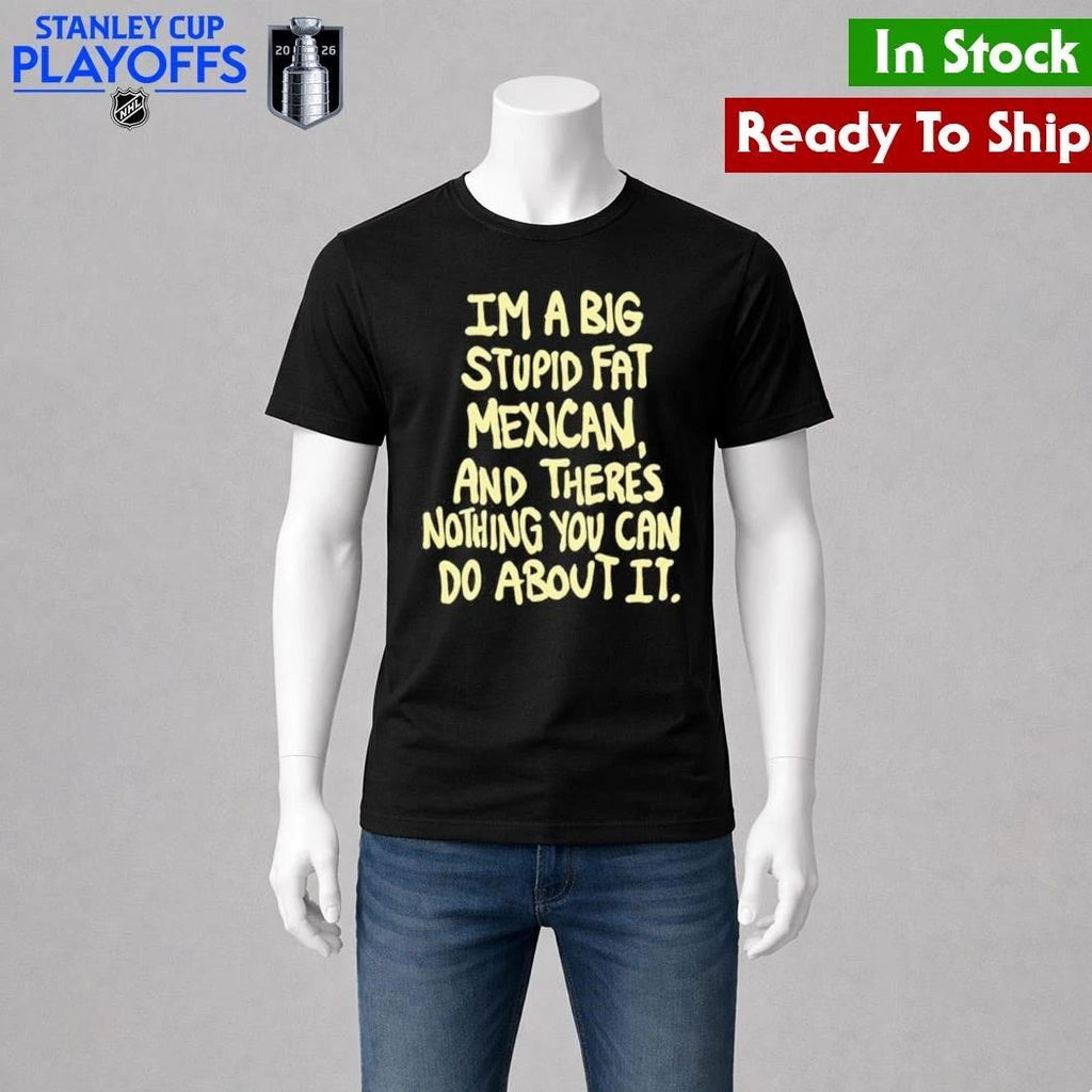 Im A Big Stupid Fat Mexican And Theres Nothing You Can Do About It Shirt Unisex , , , Long Sleeve Tee