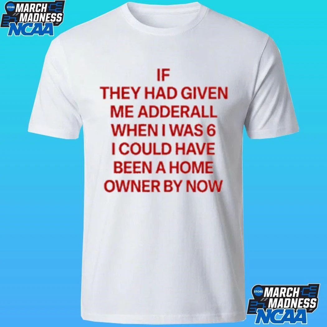 If They Had Given Me Adderall When I Was 6 I Could Have Been A Home Owner By Now Shirt Unisex , , , Long Sleeve Tee