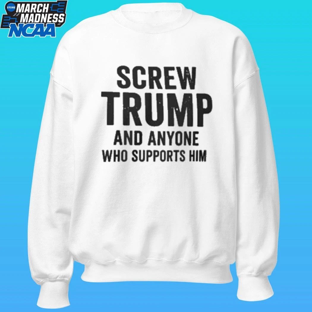 Screw Trump And Anyone Who Supports Him Shirt Unisex , , , Long Sleeve Tee