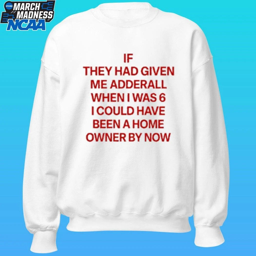 If They Had Given Me Adderall When I Was 6 I Could Have Been A Home Owner By Now Shirt Unisex , , , Long Sleeve Tee