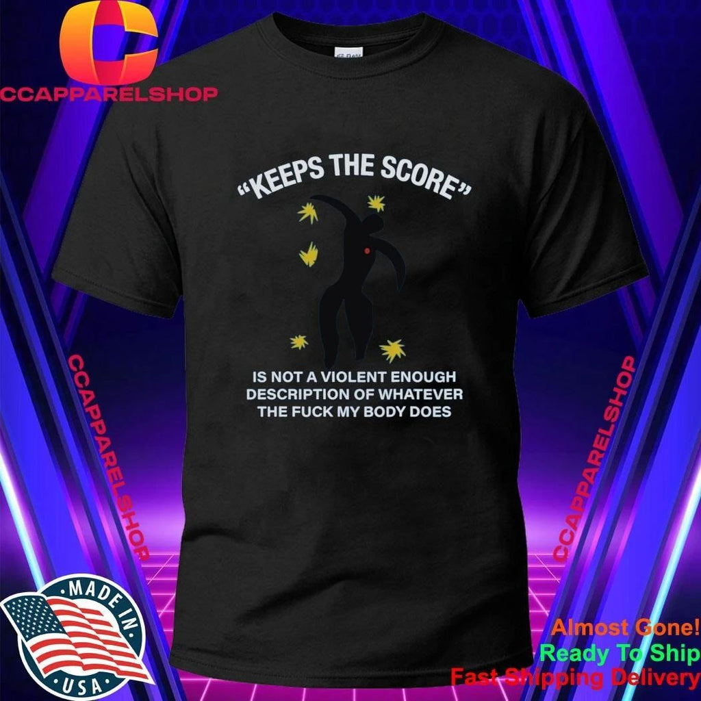 Keeps The Score Is Not A Violent Enough Description Of Whatever The Fuck My Body Does Shirt