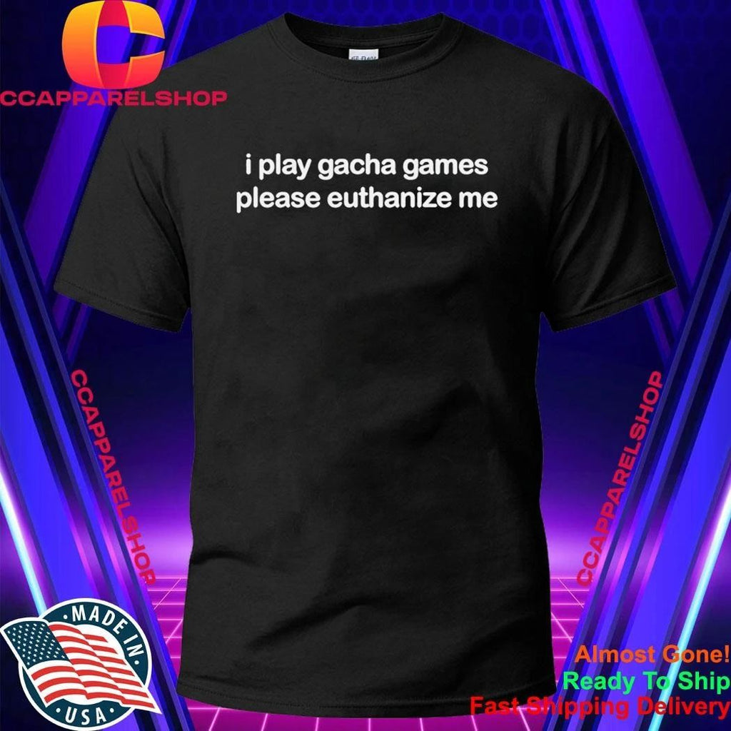 I Play Gacha Games Please Euthanize Me Shirt