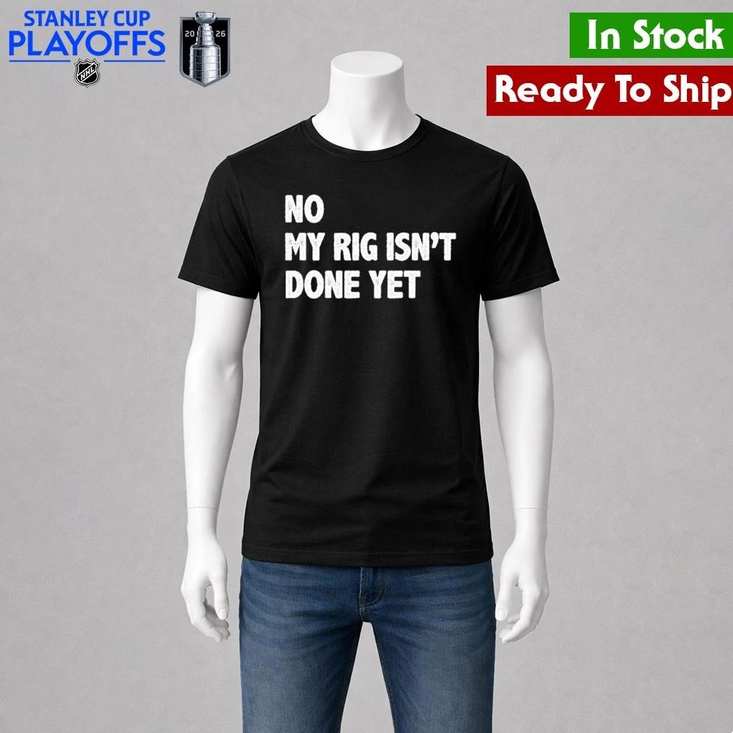 No My Rig Isn’t Done Yet Shirt Unisex , , , Long Sleeve Tee